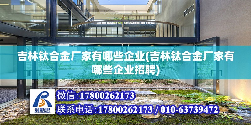 吉林鈦合金廠家有哪些企業(吉林鈦合金廠家有哪些企業招聘) 裝飾家裝設計