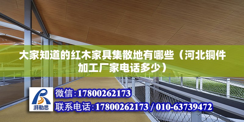 大家知道的紅木家具集散地有哪些（河北銅件加工廠家電話多少）