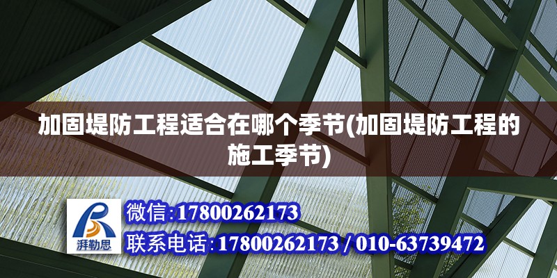 加固堤防工程適合在哪個季節(加固堤防工程的施工季節)