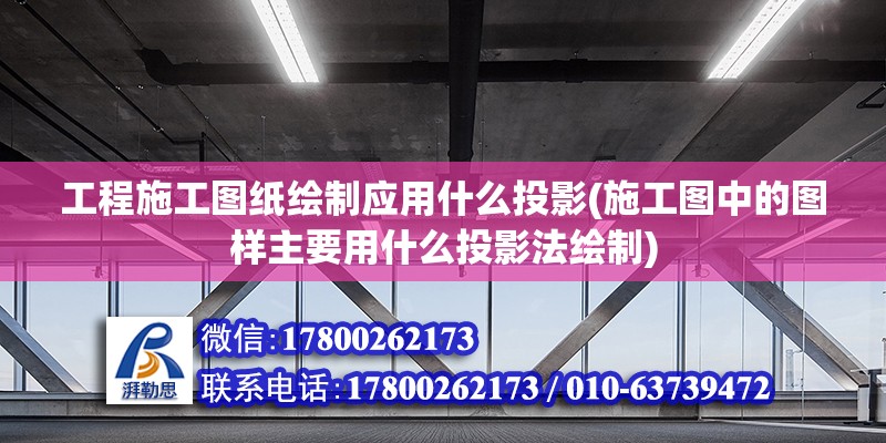 工程施工圖紙繪制應用什么投影(施工圖中的圖樣主要用什么投影法繪制)