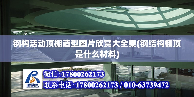 鋼構活動頂棚造型圖片欣賞大全集(鋼結構棚頂是什么材料)