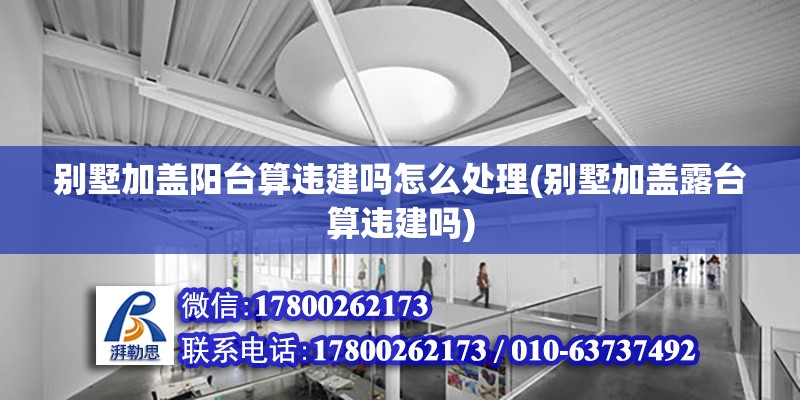 別墅加蓋陽臺(tái)算違建嗎怎么處理(別墅加蓋露臺(tái)算違建嗎)