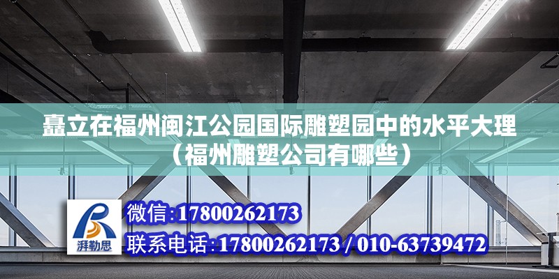 矗立在福州閩江公園國(guó)際雕塑園中的水平大理（福州雕塑公司有哪些）