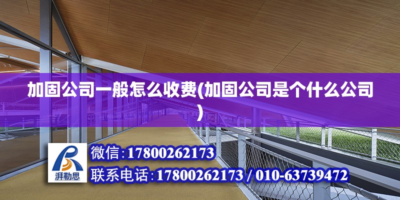 加固公司一般怎么收費(加固公司是個什么公司) 結構機械鋼結構施工