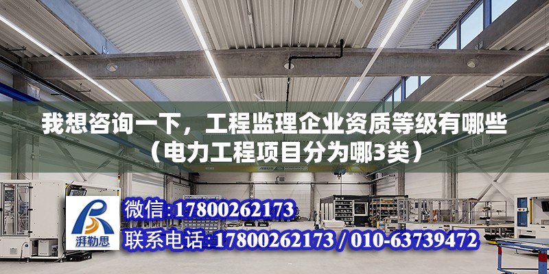 我想咨詢一下，工程監理企業資質等級有哪些（電力工程項目分為哪3類） 北京鋼結構設計