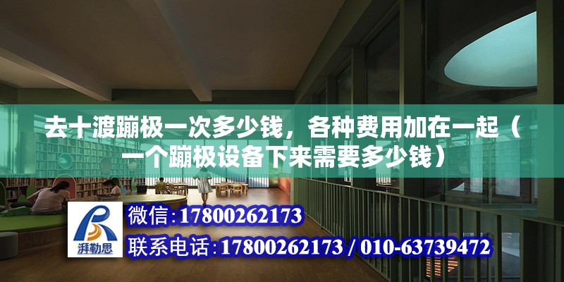 去十渡蹦極一次多少錢，各種費(fèi)用加在一起（一個蹦極設(shè)備下來需要多少錢）