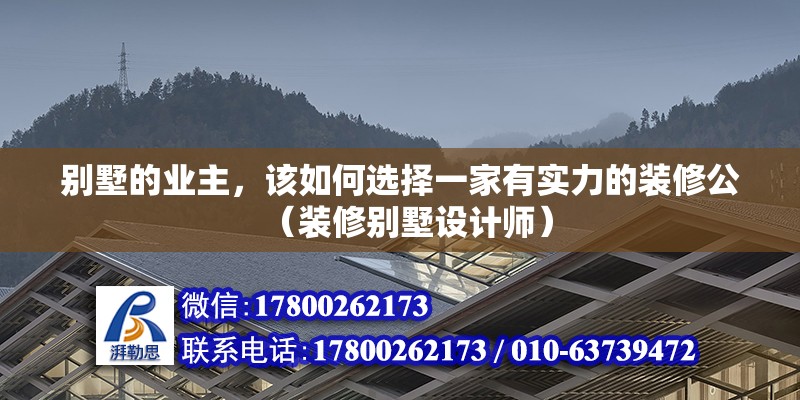 別墅的業(yè)主，該如何選擇一家有實(shí)力的裝修公（裝修別墅設(shè)計(jì)師） 北京鋼結(jié)構(gòu)設(shè)計(jì)