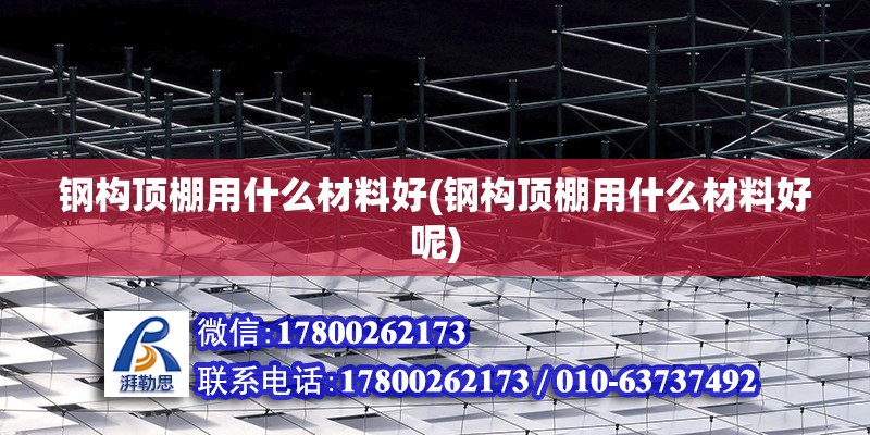 鋼構頂棚用什么材料好(鋼構頂棚用什么材料好呢) 結構橋梁鋼結構設計