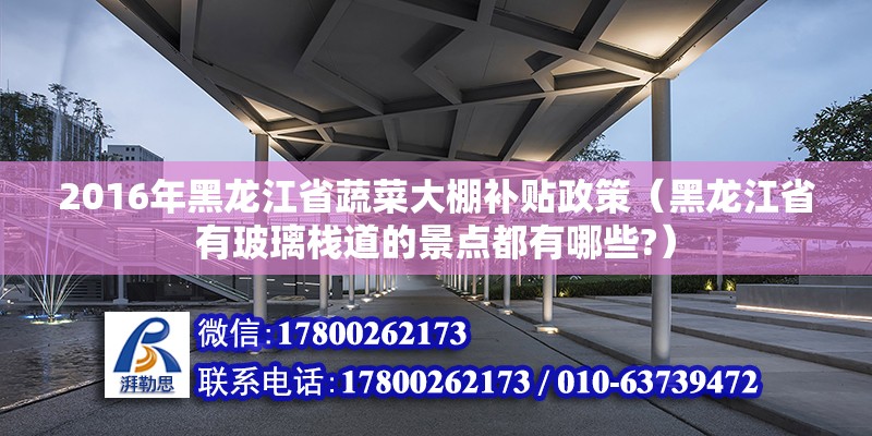 2016年黑龍江省蔬菜大棚補貼政策（黑龍江省有玻璃棧道的景點都有哪些?） 北京鋼結構設計