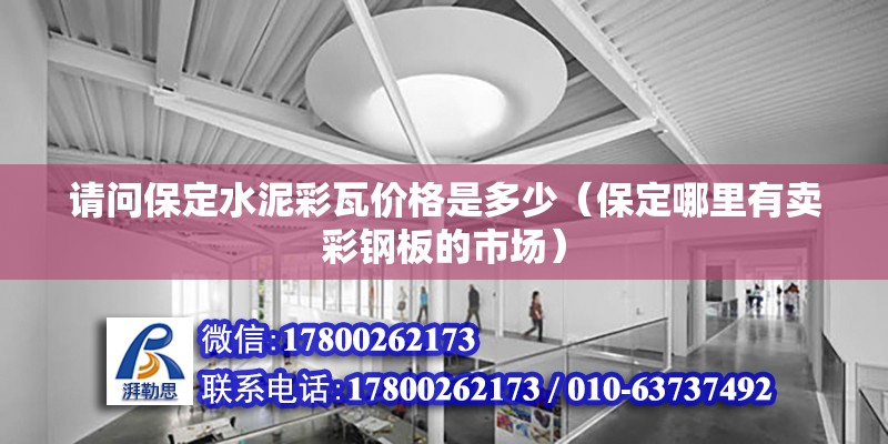 請(qǐng)問保定水泥彩瓦價(jià)格是多少（保定哪里有賣彩鋼板的市場(chǎng)）