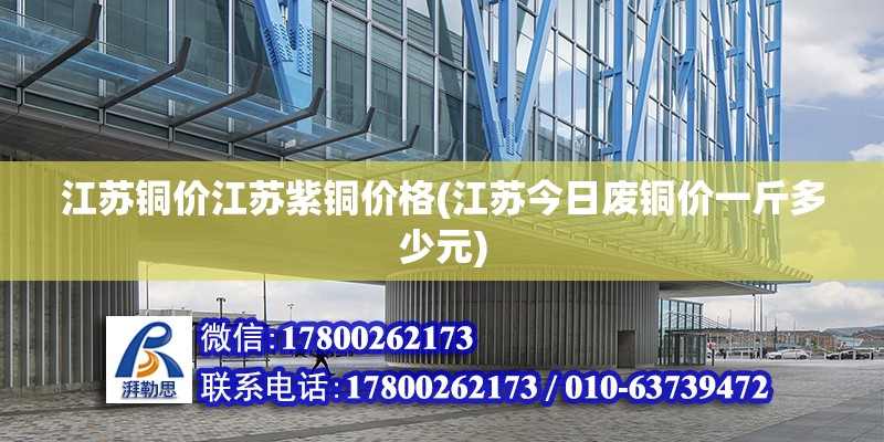 江蘇銅價江蘇紫銅價格(江蘇今日廢銅價一斤多少元)