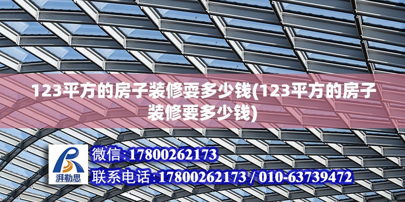 123平方的房子裝修耍多少錢(123平方的房子裝修要多少錢)