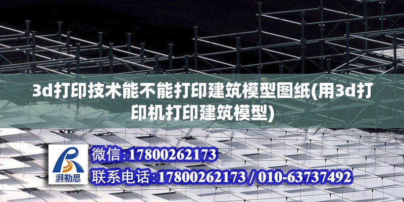 3d打印技術(shù)能不能打印建筑模型圖紙(用3d打印機打印建筑模型)