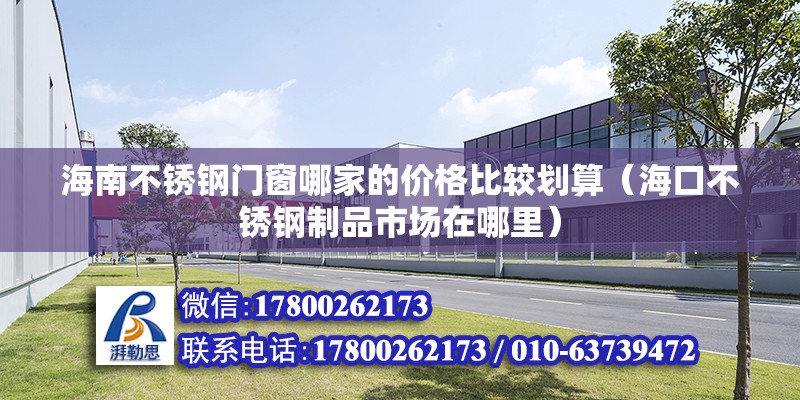 海南不銹鋼門窗哪家的價格比較劃算（海口不銹鋼制品市場在哪里）