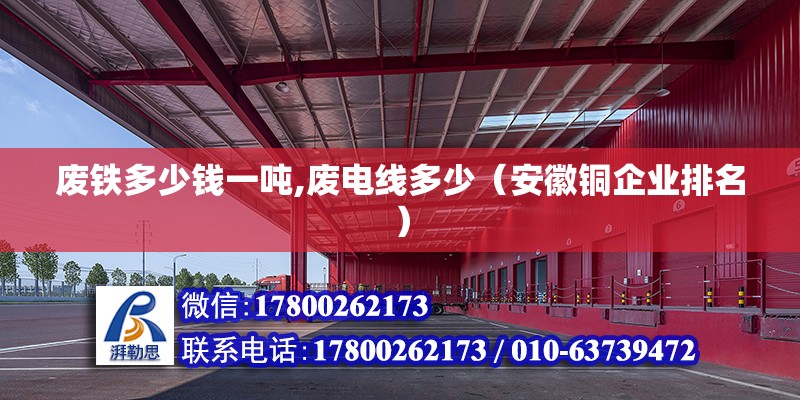 廢鐵多少錢一噸,廢電線多少（安徽銅企業排名） 北京鋼結構設計