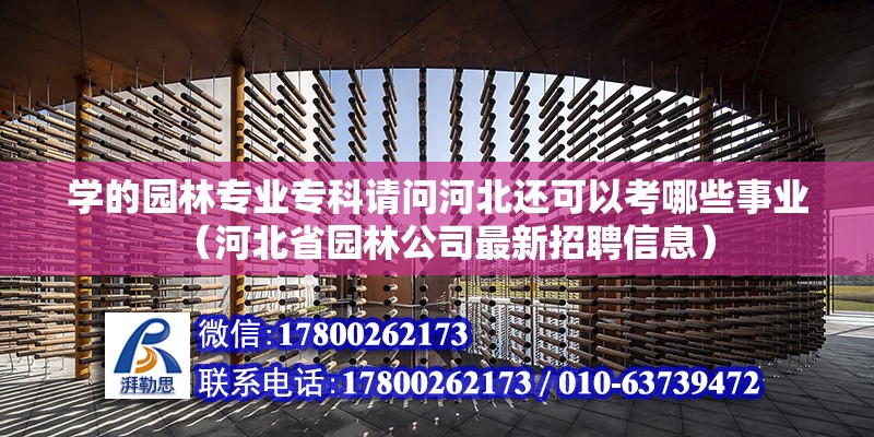 學的園林專業專科請問河北還可以考哪些事業（河北省園林公司最新招聘信息）