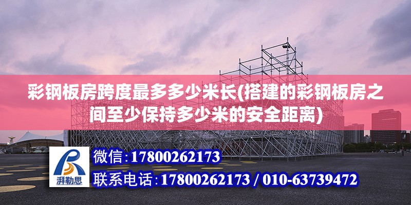 彩鋼板房跨度最多多少米長(搭建的彩鋼板房之間至少保持多少米的安全距離)