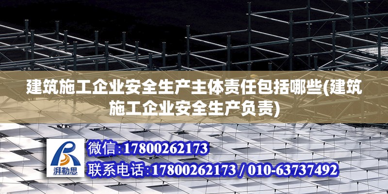 建筑施工企業安全生產主體責任包括哪些(建筑施工企業安全生產負責)