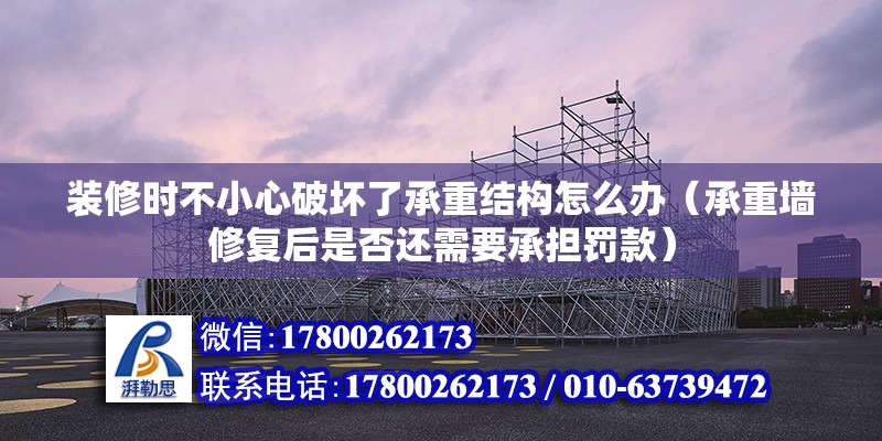 裝修時不小心破壞了承重結構怎么辦（承重墻修復后是否還需要承擔罰款）