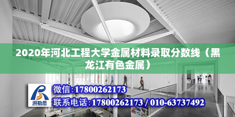 2020年河北工程大學金屬材料錄取分數線（黑龍江有色金屬） 北京鋼結構設計