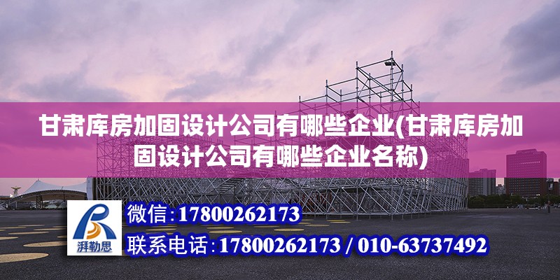 甘肅庫房加固設計公司有哪些企業(甘肅庫房加固設計公司有哪些企業名稱)