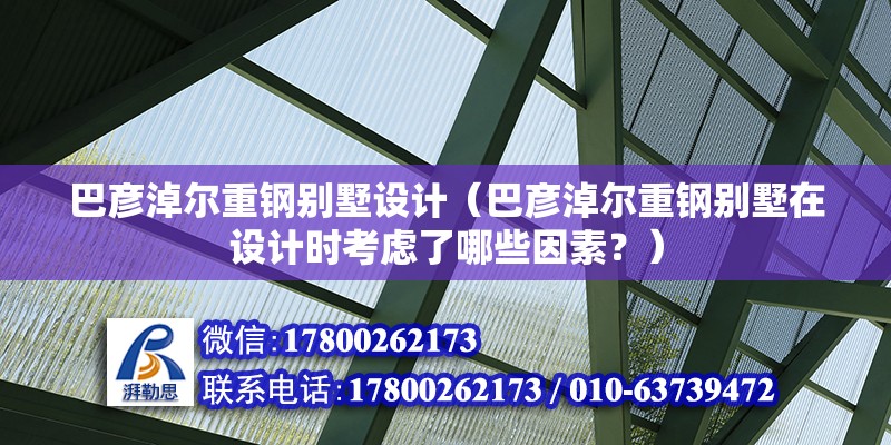 巴彥淖爾重鋼別墅設(shè)計（巴彥淖爾重鋼別墅在設(shè)計時考慮了哪些因素？）