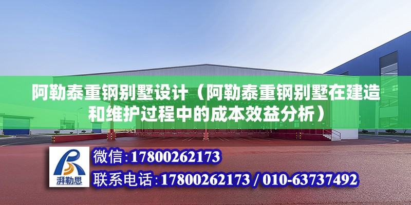 阿勒泰重鋼別墅設(shè)計(jì)（阿勒泰重鋼別墅在建造和維護(hù)過程中的成本效益分析）