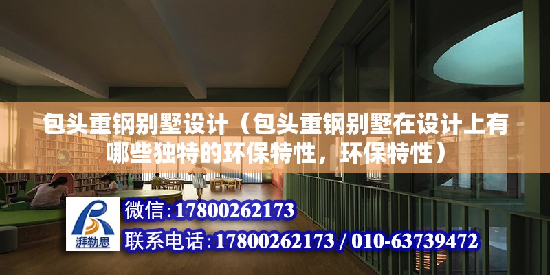 包頭重鋼別墅設計（包頭重鋼別墅在設計上有哪些獨特的環保特性，環保特性）