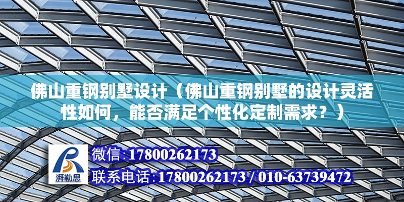 佛山重鋼別墅設(shè)計(jì)（佛山重鋼別墅的設(shè)計(jì)靈活性如何，能否滿足個(gè)性化定制需求？）