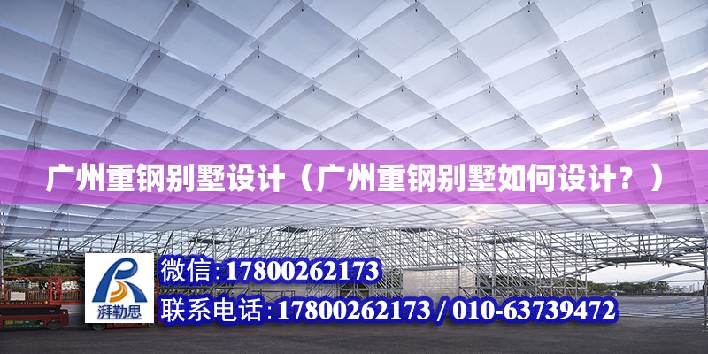 廣州重鋼別墅設計（廣州重鋼別墅如何設計？） 結構橋梁鋼結構設計