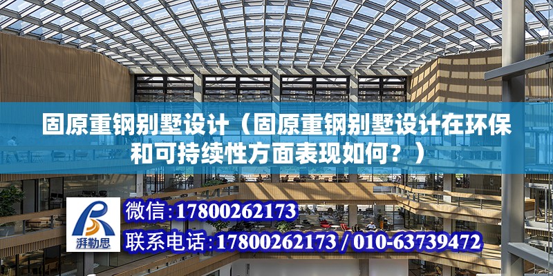 固原重鋼別墅設計（固原重鋼別墅設計在環保和可持續性方面表現如何？）