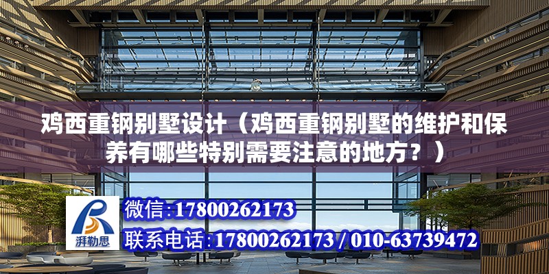 雞西重鋼別墅設計（雞西重鋼別墅的維護和保養有哪些特別需要注意的地方？）