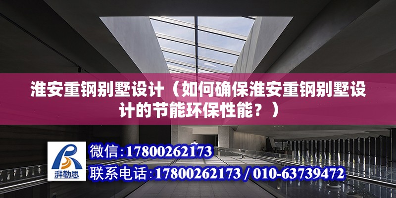 淮安重鋼別墅設(shè)計(jì)（如何確?；窗仓劁搫e墅設(shè)計(jì)的節(jié)能環(huán)保性能？）