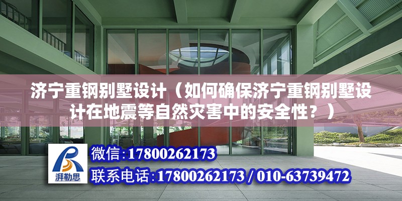 濟寧重鋼別墅設計（如何確保濟寧重鋼別墅設計在地震等自然災害中的安全性？）