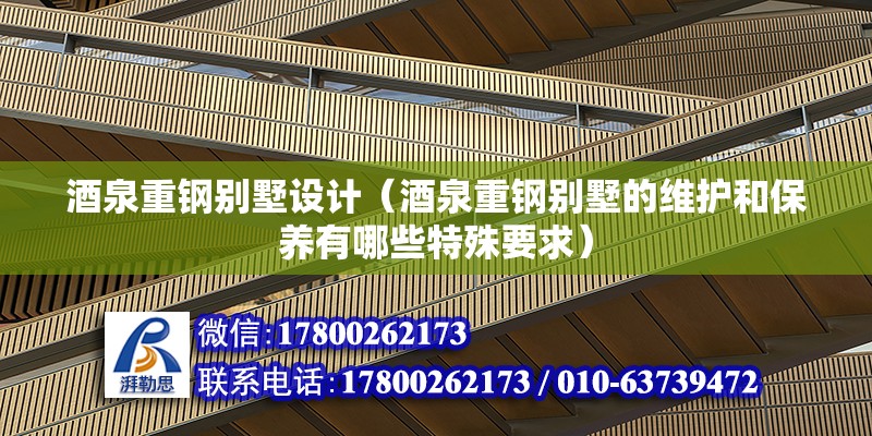 酒泉重鋼別墅設計（酒泉重鋼別墅的維護和保養(yǎng)有哪些特殊要求）