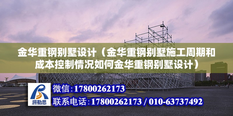 金華重鋼別墅設計（金華重鋼別墅施工周期和成本控制情況如何金華重鋼別墅設計）