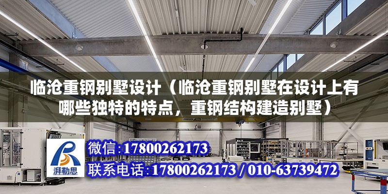 臨滄重鋼別墅設(shè)計（臨滄重鋼別墅在設(shè)計上有哪些獨特的特點，重鋼結(jié)構(gòu)建造別墅）