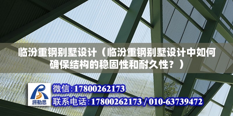 臨汾重鋼別墅設(shè)計（臨汾重鋼別墅設(shè)計中如何確保結(jié)構(gòu)的穩(wěn)固性和耐久性？）