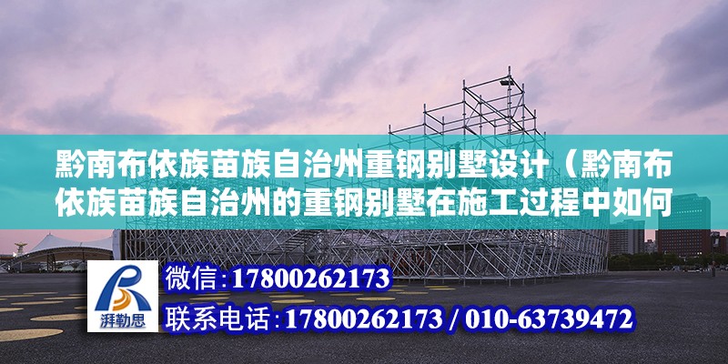 黔南布依族苗族自治州重鋼別墅設計（黔南布依族苗族自治州的重鋼別墅在施工過程中如何確保環保和節能） 結構機械鋼結構施工