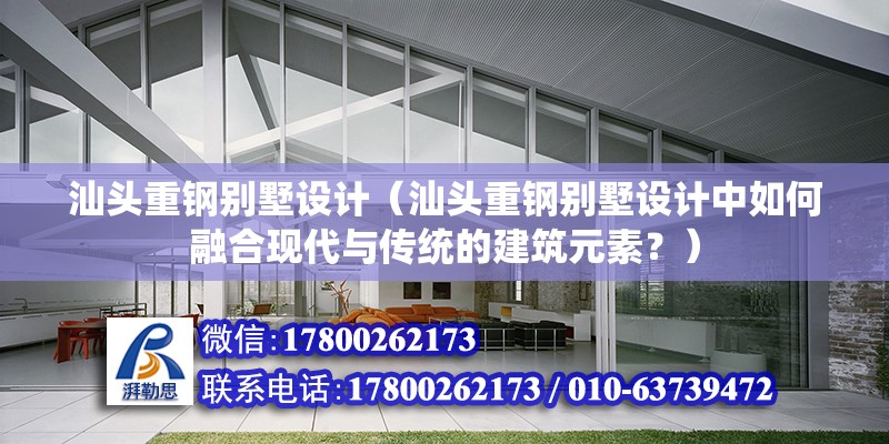 汕頭重鋼別墅設計（汕頭重鋼別墅設計中如何融合現代與傳統的建筑元素？）