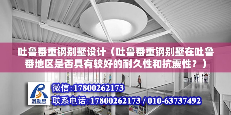 吐魯番重鋼別墅設計（吐魯番重鋼別墅在吐魯番地區是否具有較好的耐久性和抗震性？）