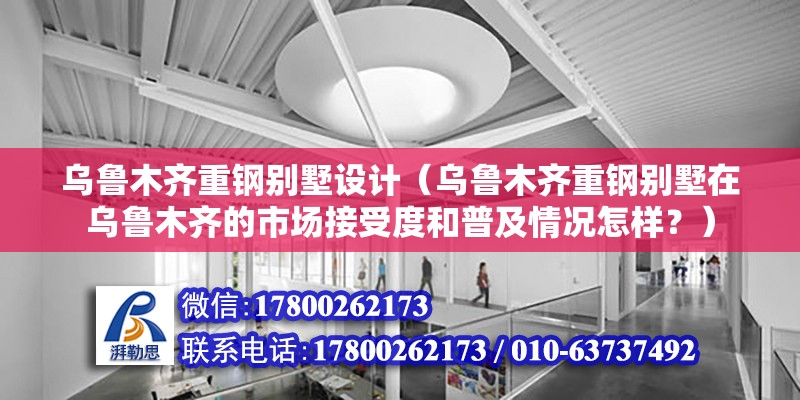 烏魯木齊重鋼別墅設(shè)計(jì)（烏魯木齊重鋼別墅在烏魯木齊的市場(chǎng)接受度和普及情況怎樣？）