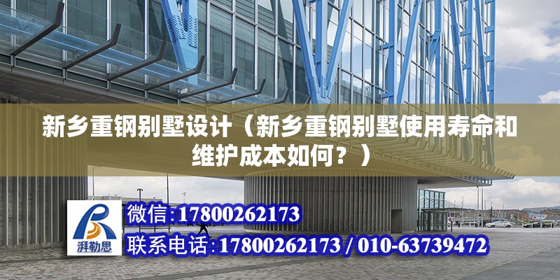 新鄉重鋼別墅設計（新鄉重鋼別墅使用壽命和維護成本如何？）