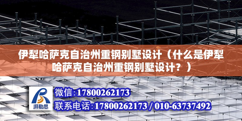 伊犁哈薩克自治州重鋼別墅設計（什么是伊犁哈薩克自治州重鋼別墅設計？）