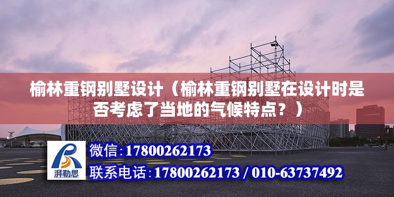 榆林重鋼別墅設計（榆林重鋼別墅在設計時是否考慮了當地的氣候特點？）