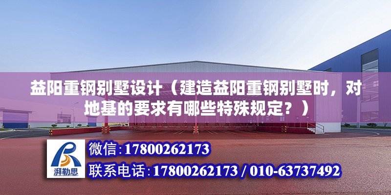 益陽重鋼別墅設計（建造益陽重鋼別墅時，對地基的要求有哪些特殊規定？）