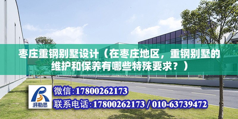 棗莊重鋼別墅設計（在棗莊地區，重鋼別墅的維護和保養有哪些特殊要求？）