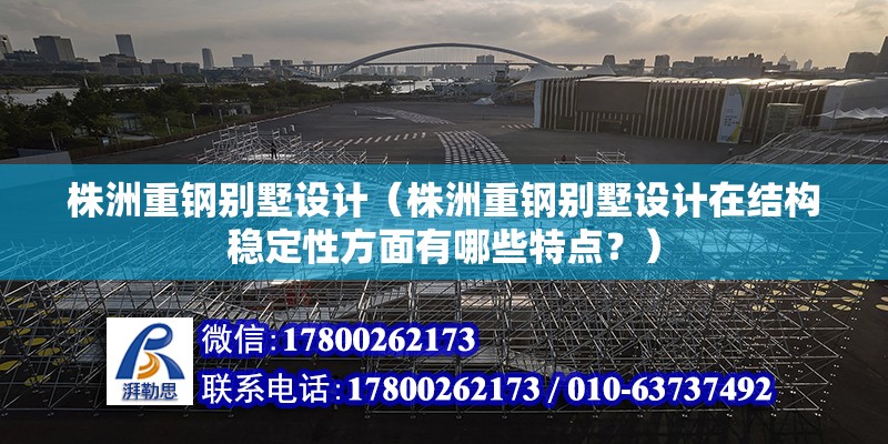 株洲重鋼別墅設計（株洲重鋼別墅設計在結構穩定性方面有哪些特點？）