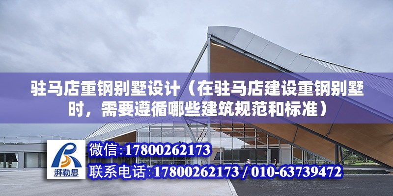 駐馬店重鋼別墅設計（在駐馬店建設重鋼別墅時，需要遵循哪些建筑規范和標準）