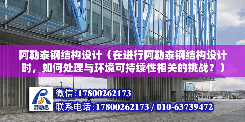 阿勒泰鋼結構設計（在進行阿勒泰鋼結構設計時，如何處理與環境可持續性相關的挑戰？）